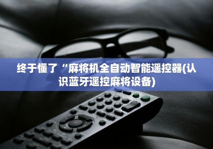 终于懂了“麻将机全自动智能遥控器(认识蓝牙遥控麻将设备) 终于懂了“麻将机全自动智能遥控器(认识蓝牙遥控麻将设备)