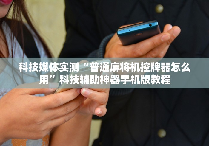 科技媒体实测“普通麻将机控牌器怎么用”科技辅助神器手机版教程 科技媒体实测“普通麻将机控牌器怎么用”科技辅助神器手机版教程
