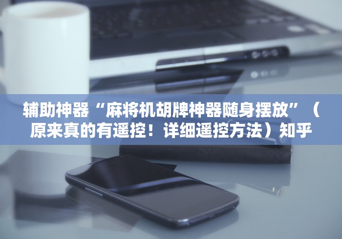 辅助神器“麻将机胡牌神器随身摆放”（原来真的有遥控！详细遥控方法）知乎