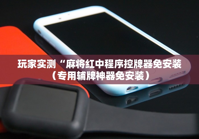 玩家实测“麻将红中程序控牌器免安装(专用辅牌神器免安装) 玩家实测“麻将红中程序控牌器免安装(专用辅牌神器免安装)