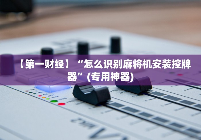 【第一财经】“怎么识别麻将机安装控牌器”(专用神器) 【第一财经】“怎么识别麻将机安装控牌器”(专用神器)