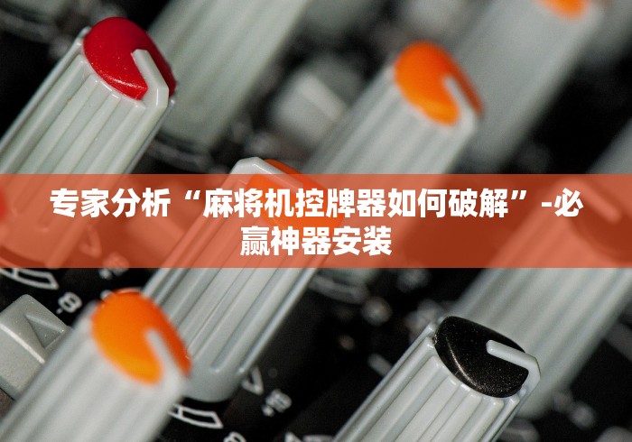 专家分析“麻将机控牌器如何破解”-必赢神器安装