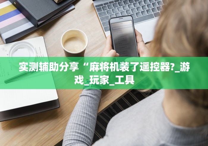 实测辅助分享“麻将机装了遥控器?_游戏_玩家_工具 实测辅助分享“麻将机装了遥控器?_游戏_玩家_工具