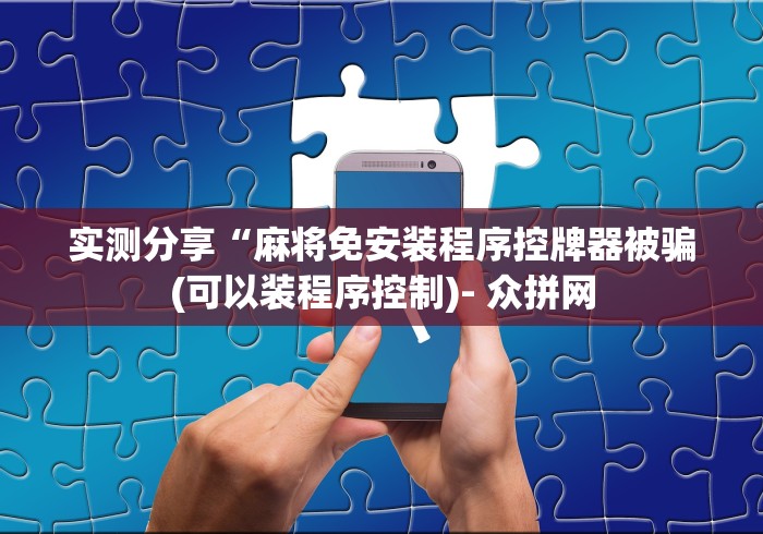 实测分享“麻将免安装程序控牌器被骗(可以装程序控制)- 众拼网 实测分享“麻将免安装程序控牌器被骗(可以装程序控制)- 众拼网