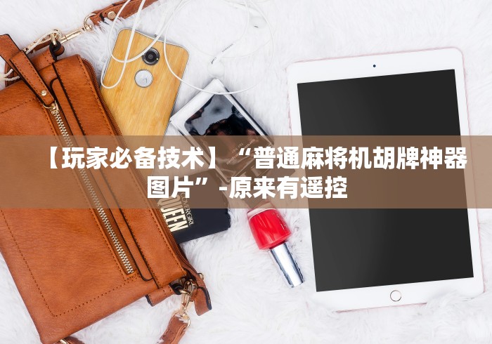 【玩家必备技术】“普通麻将机胡牌神器图片”-原来有遥控 【玩家必备技术】“普通麻将机胡牌神器图片”-原来有遥控