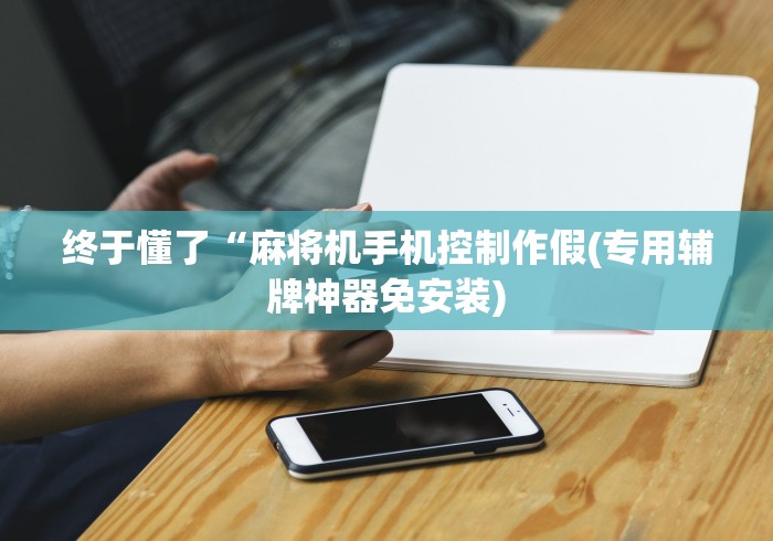 终于懂了“麻将机手机控制作假(专用辅牌神器免安装)