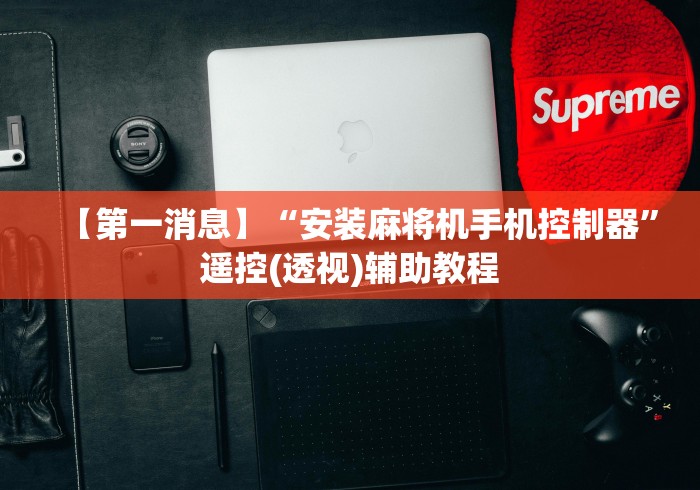 【第一消息】“安装麻将机手机控制器”遥控(透视)辅助教程 【第一消息】“安装麻将机手机控制器”遥控(透视)辅助教程