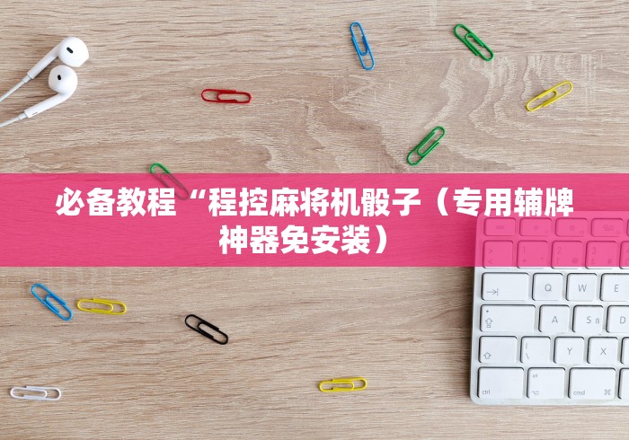 必备教程“程控麻将机骰子（专用辅牌神器免安装） 