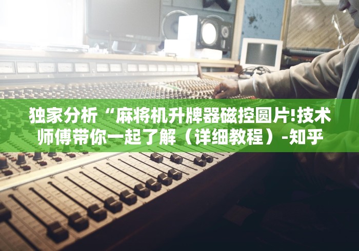 独家分析“麻将机升牌器磁控圆片!技术师傅带你一起了解(详细教程)-知乎 独家分析“麻将机升牌器磁控圆片!技术师傅带你一起了解(详细教程)-知乎