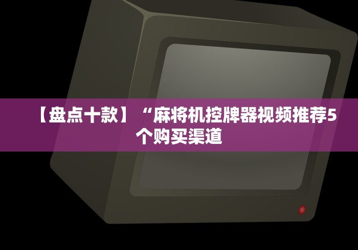 【盘点十款】“麻将机控牌器视频推荐5个购买渠道