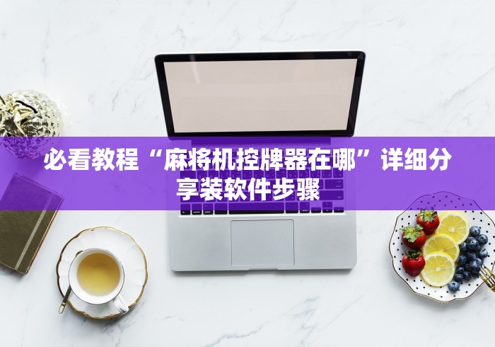 必看教程“麻将机控牌器在哪”详细分享装软件步骤