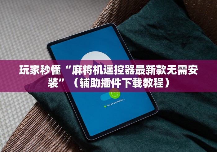 玩家秒懂“麻将机遥控器最新款无需安装”(辅助插件下载教程) 玩家秒懂“麻将机遥控器最新款无需安装”(辅助插件下载教程)