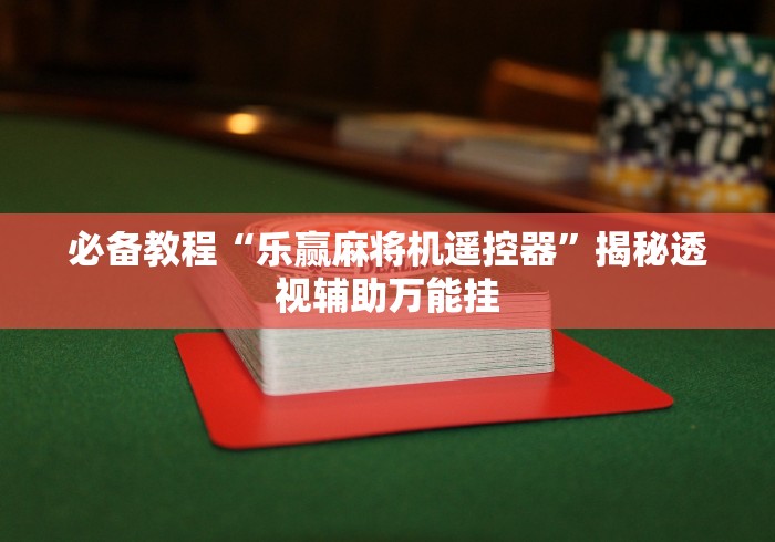 必备教程“乐赢麻将机遥控器”揭秘透视辅助万能挂