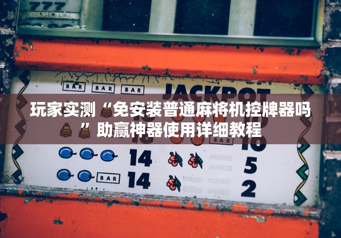 玩家实测“免安装普通麻将机控牌器吗”助赢神器使用详细教程