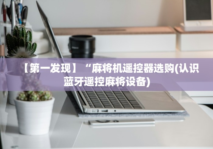 【第一发现】“麻将机遥控器选购(认识蓝牙遥控麻将设备)