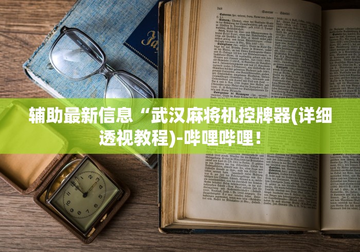 辅助最新信息“武汉麻将机控牌器(详细透视教程)-哔哩哔哩! 辅助最新信息“武汉麻将机控牌器(详细透视教程)-哔哩哔哩!