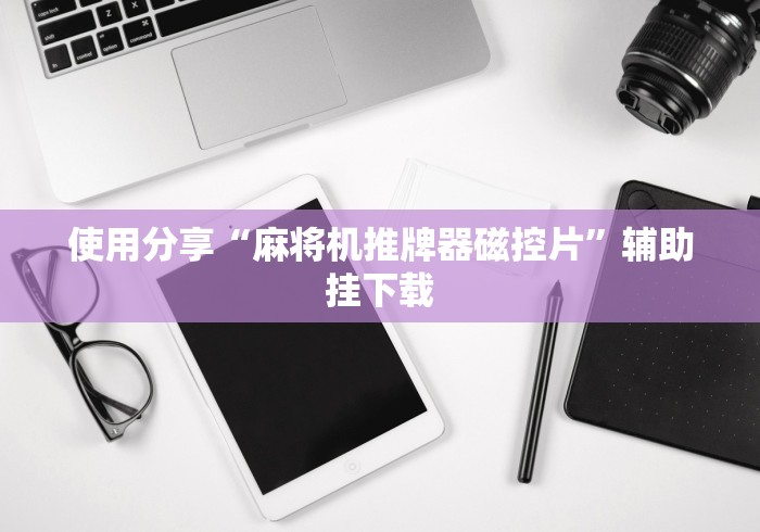 使用分享“麻将机推牌器磁控片”辅助挂下载 使用分享“麻将机推牌器磁控片”辅助挂下载