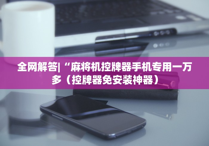 全网解答|“麻将机控牌器手机专用一万多(控牌器免安装神器) 全网解答|“麻将机控牌器手机专用一万多(控牌器免安装神器)
