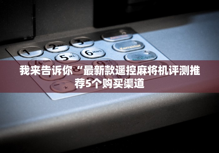 我来告诉你“最新款遥控麻将机评测推荐5个购买渠道