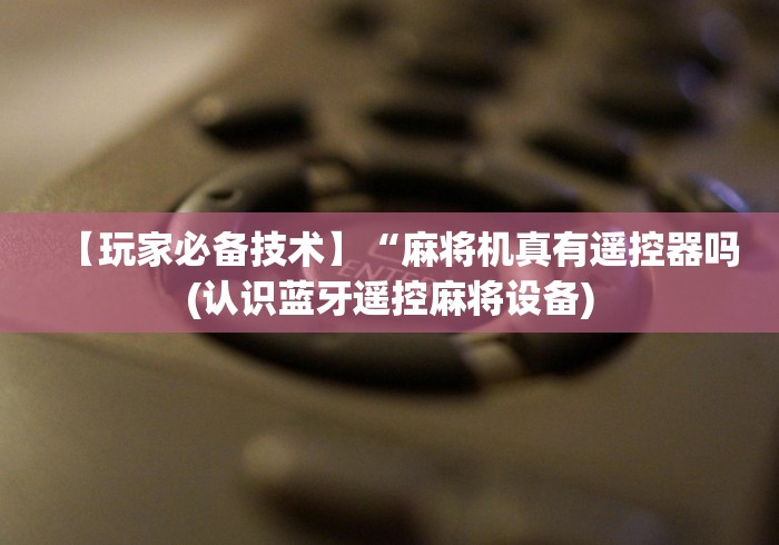 【玩家必备技术】“麻将机真有遥控器吗(认识蓝牙遥控麻将设备)