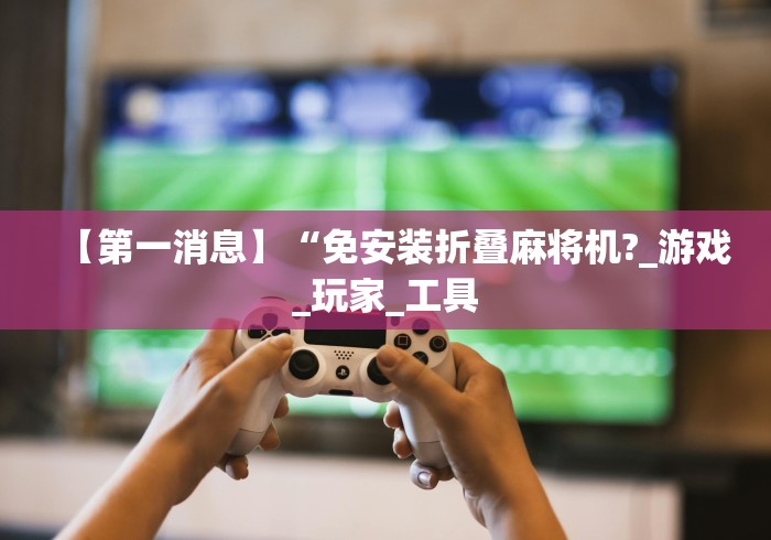 【第一消息】“免安装折叠麻将机?_游戏_玩家_工具 【第一消息】“免安装折叠麻将机?_游戏_玩家_工具