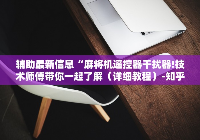 辅助最新信息“麻将机遥控器干扰器!技术师傅带你一起了解（详细教程）-知乎