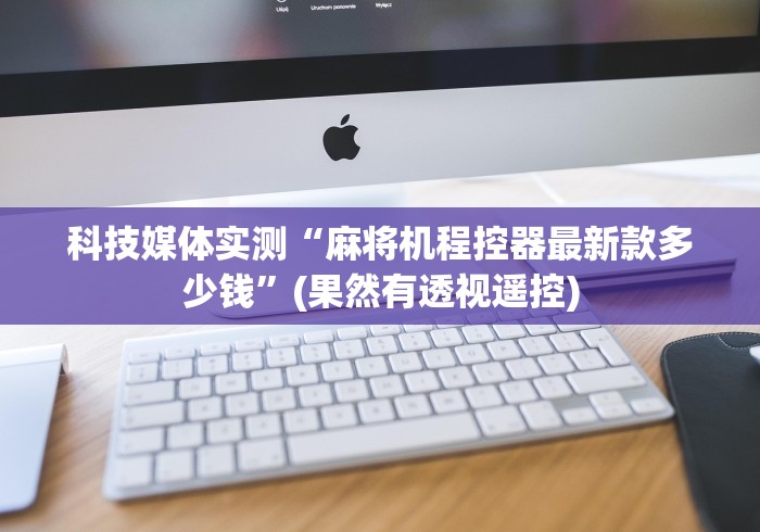 科技媒体实测“麻将机程控器最新款多少钱”(果然有透视遥控) 科技媒体实测“麻将机程控器最新款多少钱”(果然有透视遥控)