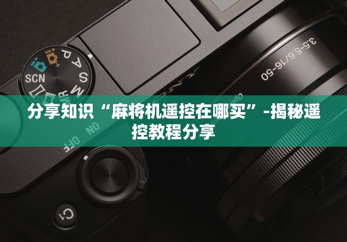 分享知识“麻将机遥控在哪买”-揭秘遥控教程分享