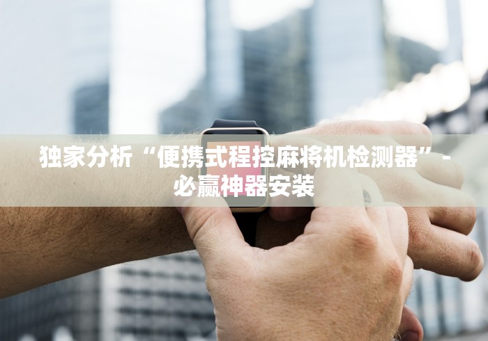 独家分析“便携式程控麻将机检测器”-必赢神器安装 独家分析“便携式程控麻将机检测器”-必赢神器安装