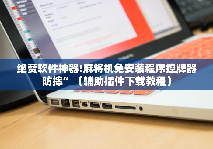 绝赞软件神器!麻将机免安装程序控牌器防摔”(辅助插件下载教程) 绝赞软件神器!麻将机免安装程序控牌器防摔”(辅助插件下载教程)