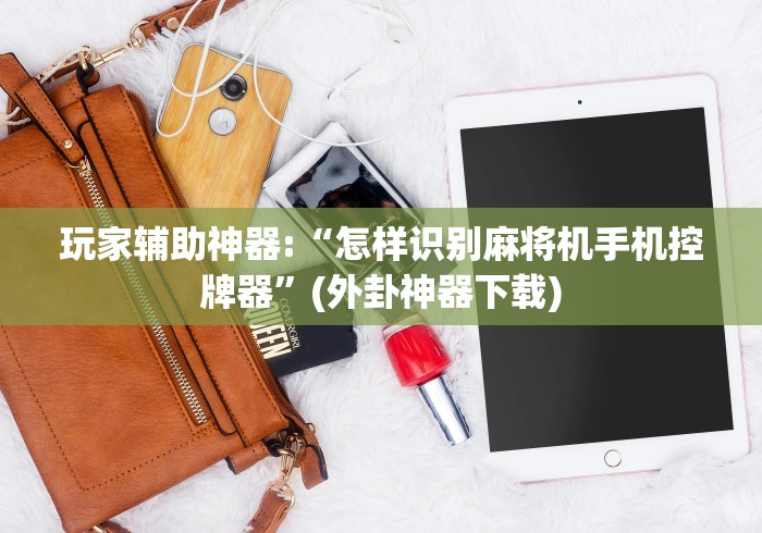 玩家辅助神器:“怎样识别麻将机手机控牌器”(外卦神器下载)