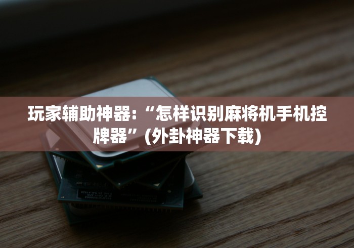 玩家辅助神器:“怎样识别麻将机手机控牌器”(外卦神器下载)