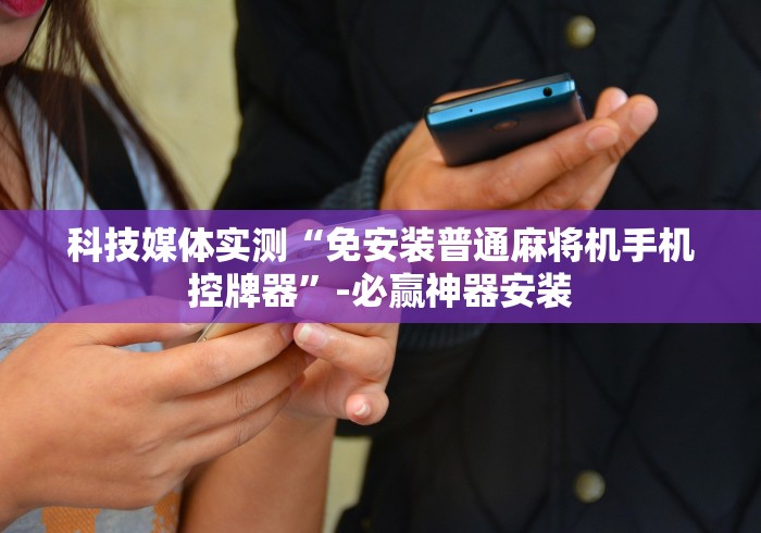 科技媒体实测“免安装普通麻将机手机控牌器”-必赢神器安装