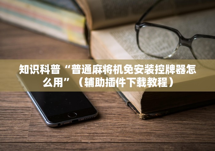 知识科普“普通麻将机免安装控牌器怎么用”（辅助插件下载教程）