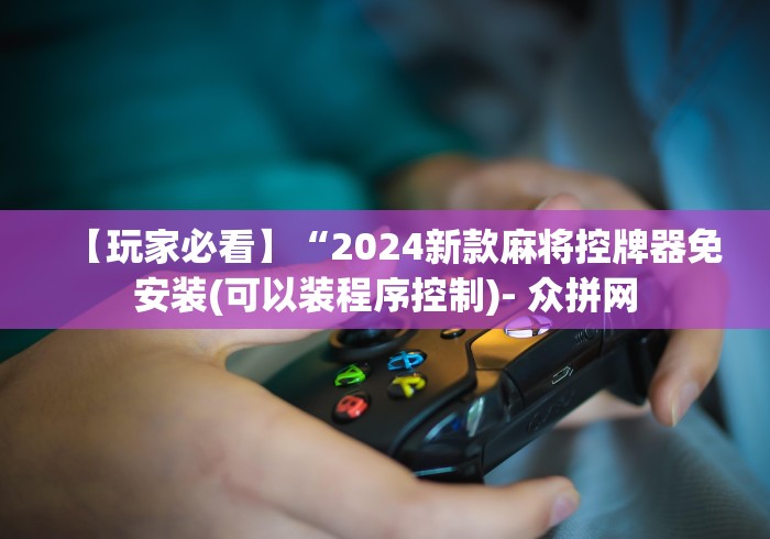 【玩家必看】“2024新款麻将控牌器免安装(可以装程序控制)- 众拼网 【玩家必看】“2024新款麻将控牌器免安装(可以装程序控制)- 众拼网