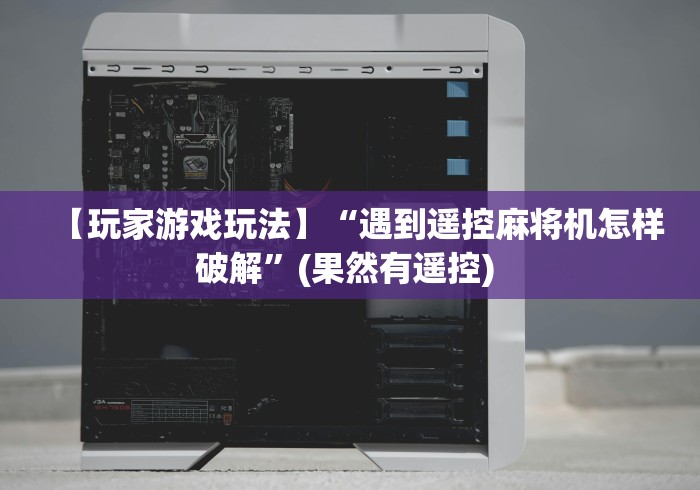 【玩家游戏玩法】“遇到遥控麻将机怎样破解”(果然有遥控) 【玩家游戏玩法】“遇到遥控麻将机怎样破解”(果然有遥控)