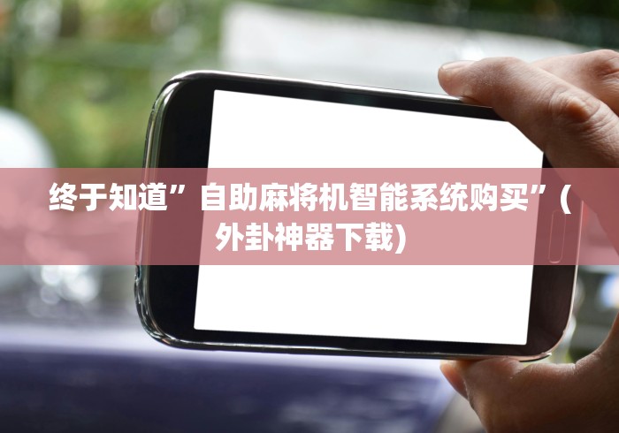 终于知道”自助麻将机智能系统购买”(外卦神器下载) 终于知道”自助麻将机智能系统购买”(外卦神器下载)