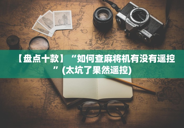 【盘点十款】“如何查麻将机有没有遥控”(太坑了果然遥控)