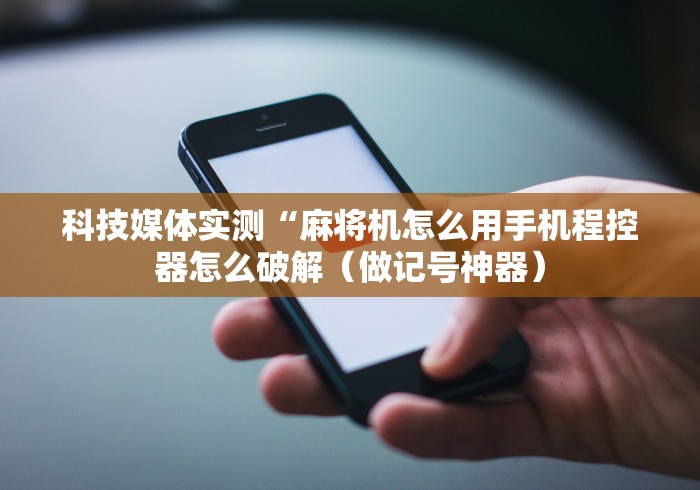 科技媒体实测“麻将机怎么用手机程控器怎么破解（做记号神器）