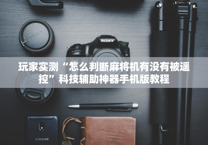 玩家实测“怎么判断麻将机有没有被遥控”科技辅助神器手机版教程