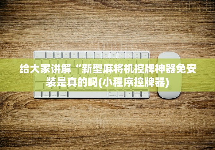 给大家讲解“新型麻将机控牌神器免安装是真的吗(小程序控牌器)