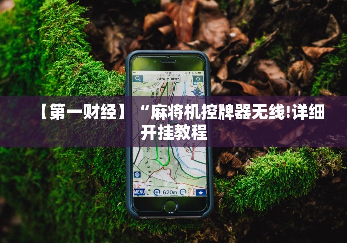 【第一财经】“麻将机控牌器无线!详细开挂教程 【第一财经】“麻将机控牌器无线!详细开挂教程