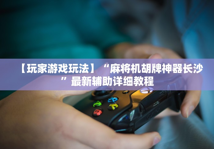 【玩家游戏玩法】“麻将机胡牌神器长沙”最新辅助详细教程 【玩家游戏玩法】“麻将机胡牌神器长沙”最新辅助详细教程