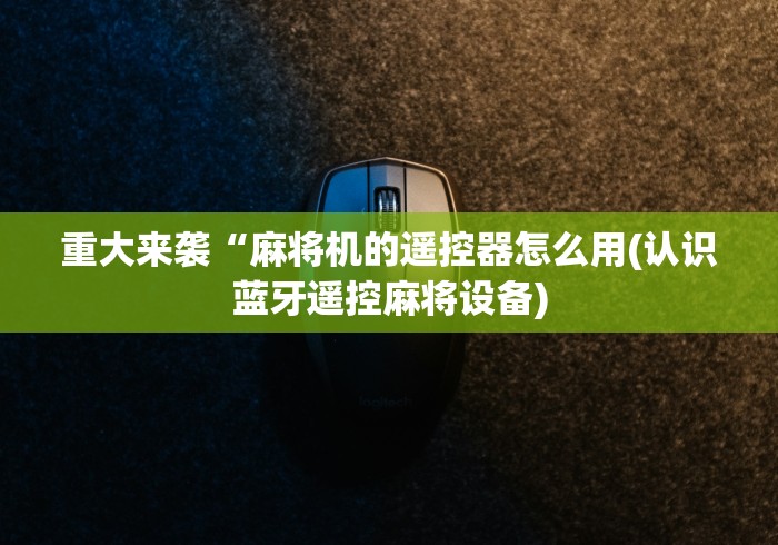 重大来袭“麻将机的遥控器怎么用(认识蓝牙遥控麻将设备)