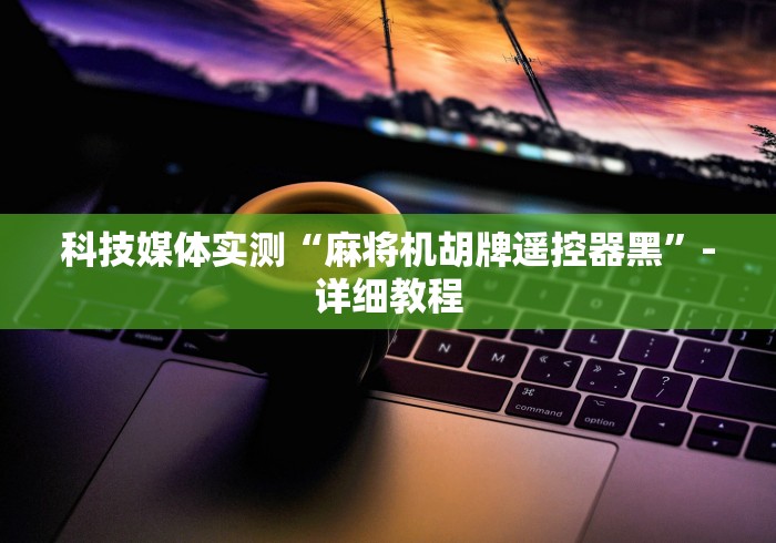 科技媒体实测“麻将机胡牌遥控器黑”-详细教程