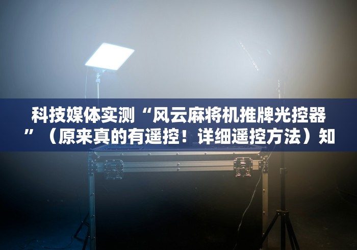 科技媒体实测“风云麻将机推牌光控器”（原来真的有遥控！详细遥控方法）知乎
