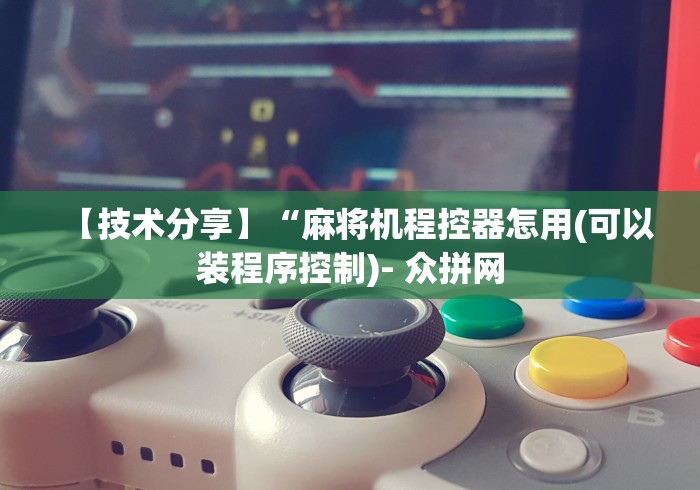 【技术分享】“麻将机程控器怎用(可以装程序控制)- 众拼网