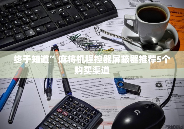 终于知道”麻将机程控器屏蔽器推荐5个购买渠道