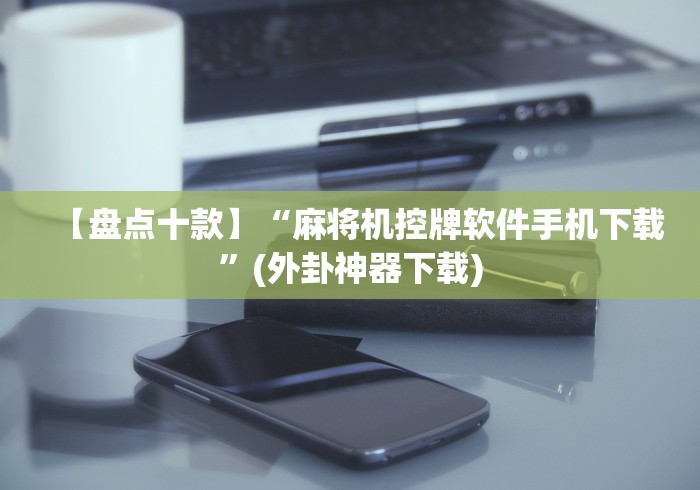 【盘点十款】“麻将机控牌软件手机下载”(外卦神器下载)