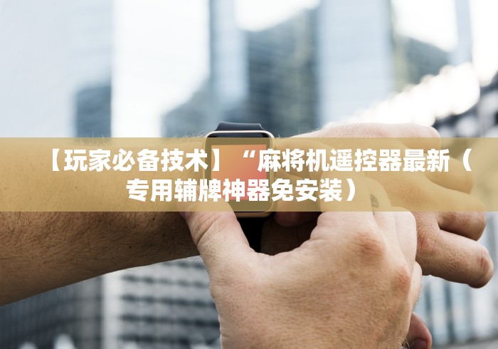 【玩家必备技术】“麻将机遥控器最新(专用辅牌神器免安装) 【玩家必备技术】“麻将机遥控器最新(专用辅牌神器免安装)